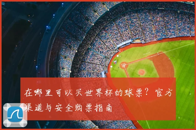 在哪里可以买世界杯的球票?官方渠道与安全购票指南