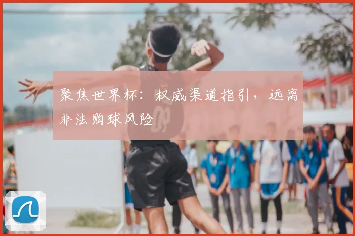 聚焦世界杯:权威渠道指引,远离非法购球风险