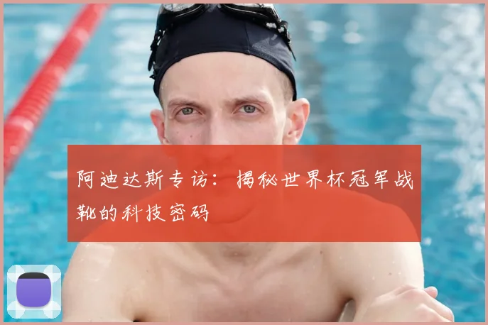 阿迪达斯专访:揭秘世界杯冠军战靴的科技密码