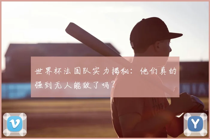世界杯法国队实力揭秘:他们真的强到无人能敌了吗?