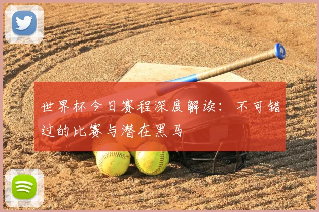 世界杯今日赛程深度解读:不可错过的比赛与潜在黑马