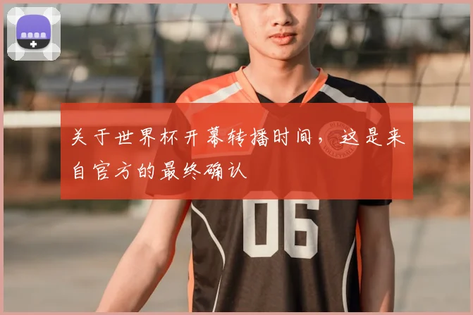 关于世界杯开幕转播时间,这是来自官方的最终确认