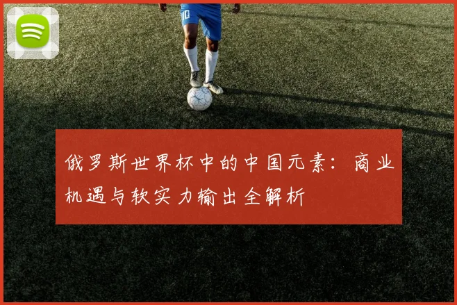 俄罗斯世界杯中的中国元素：商业机遇与软实力输出全解析