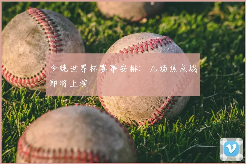 今晚世界杯赛事安排:几场焦点战即将上演