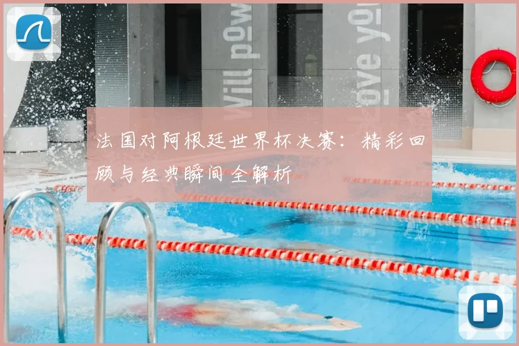 法国对阿根廷世界杯决赛:精彩回顾与经典瞬间全解析