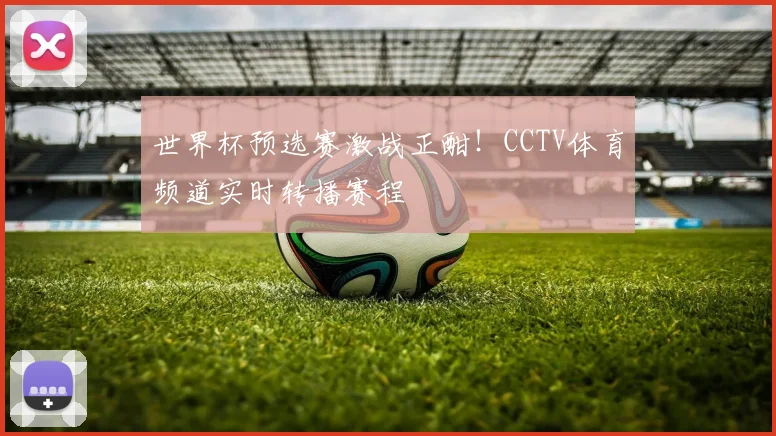 世界杯预选赛激战正酣！CCTV体育频道实时转播赛程