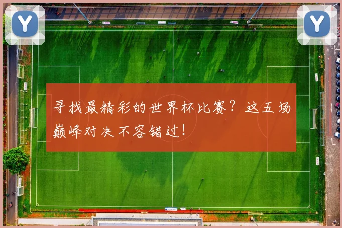 寻找最精彩的世界杯比赛？这五场巅峰对决不容错过！