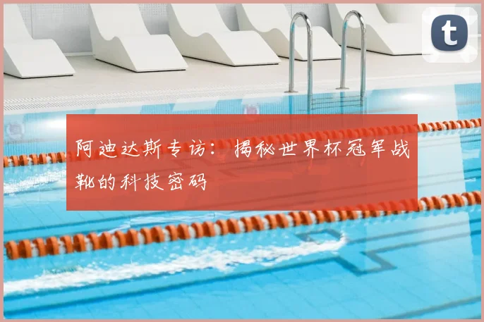 阿迪达斯专访:揭秘世界杯冠军战靴的科技密码