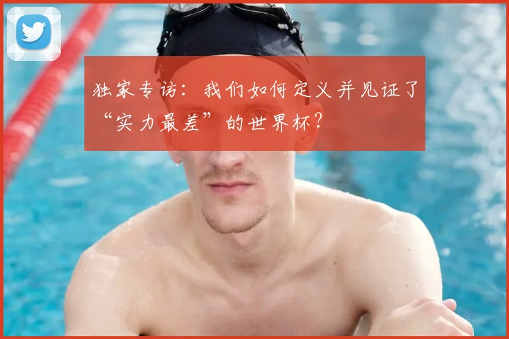独家专访:我们如何定义并见证了“实力最差”的世界杯?