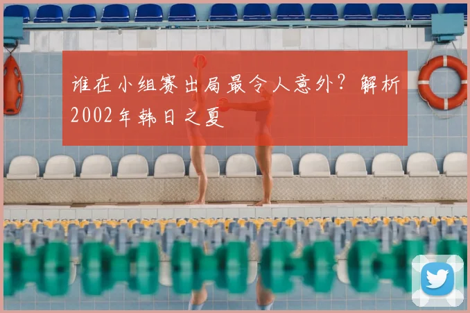 谁在小组赛出局最令人意外？解析2002年韩日之夏
