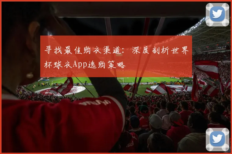 寻找最佳购衣渠道:深度剖析世界杯球衣App选购策略