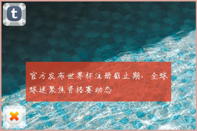官方发布世界杯注册截止期,全球球迷聚焦资格赛动态