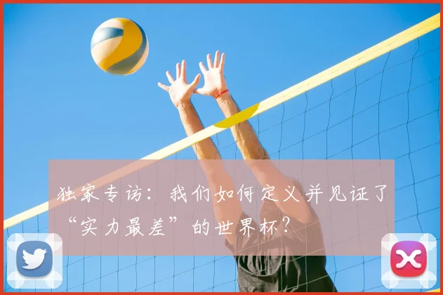 独家专访:我们如何定义并见证了“实力最差”的世界杯?