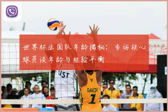 世界杯法国队年龄揭秘:专访核心球员谈年龄与经验平衡
