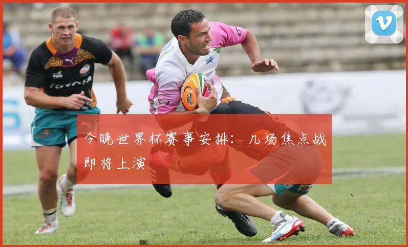 今晚世界杯赛事安排：几场焦点战即将上演