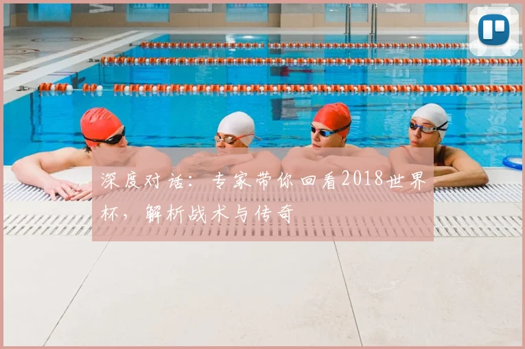 深度对话：专家带你回看2018世界杯，解析战术与传奇
