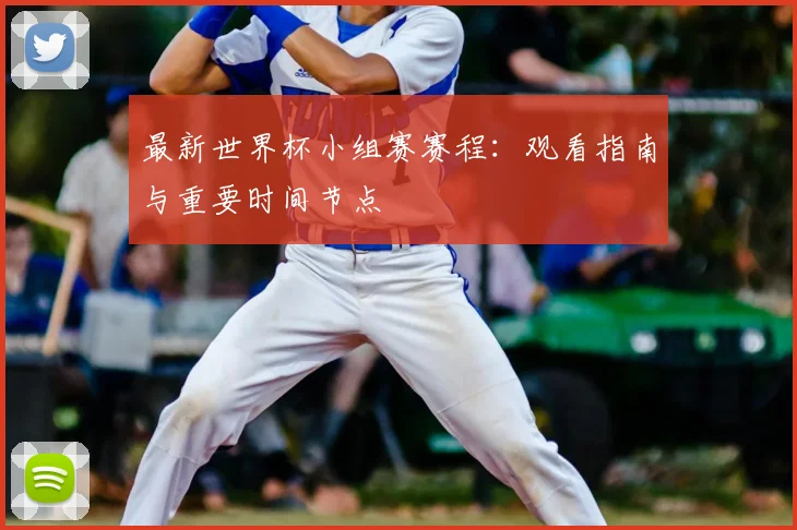 最新世界杯小组赛赛程：观看指南与重要时间节点