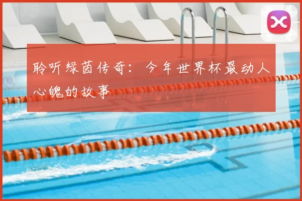 聆听绿茵传奇：今年世界杯最动人心魄的故事