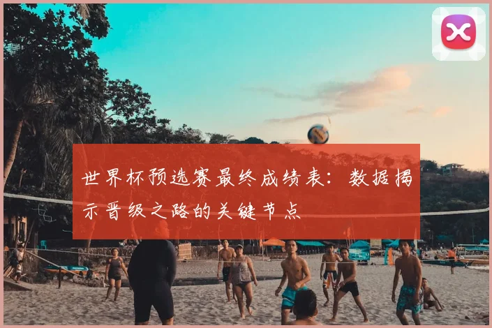 世界杯预选赛最终成绩表:数据揭示晋级之路的关键节点