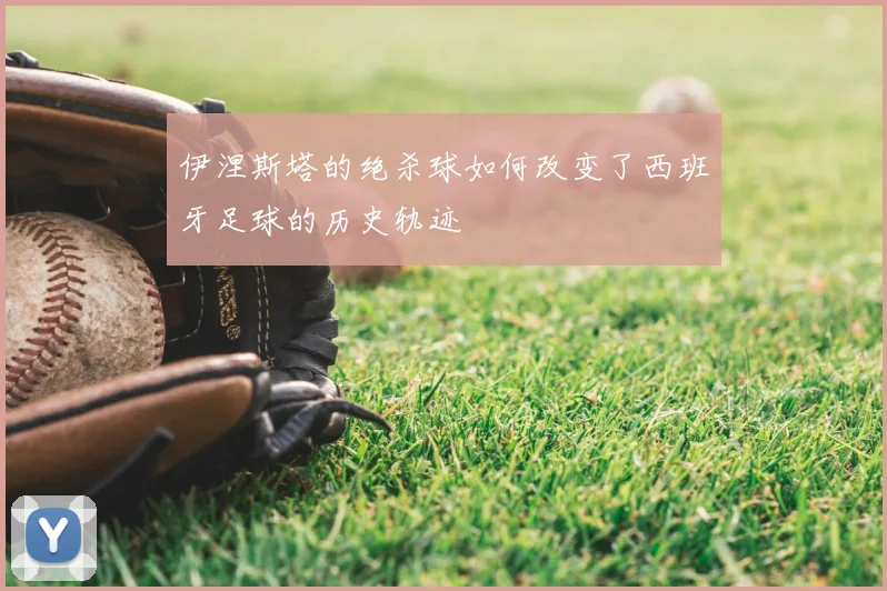 伊涅斯塔的绝杀球如何改变了西班牙足球的历史轨迹