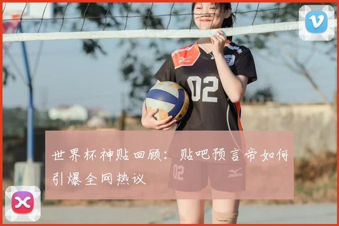 世界杯神贴回顾:贴吧预言帝如何引爆全网热议