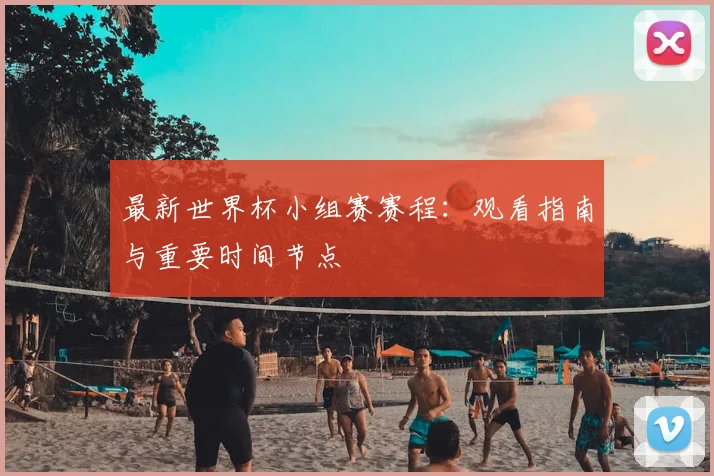 最新世界杯小组赛赛程：观看指南与重要时间节点