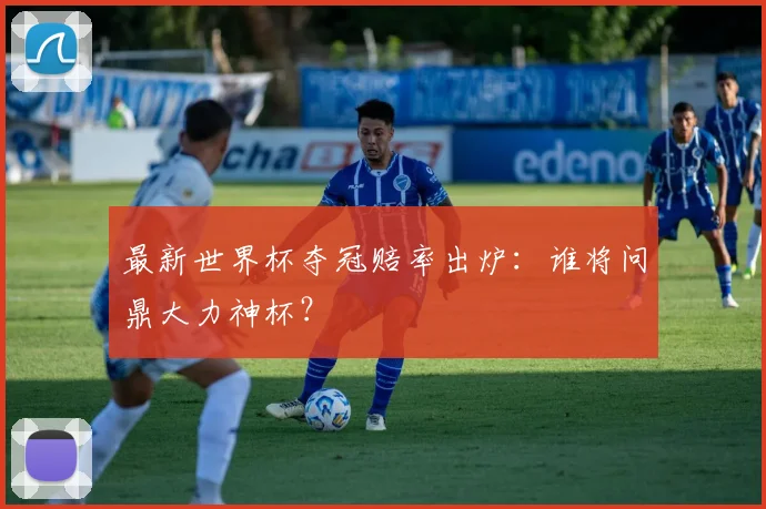 最新世界杯夺冠赔率出炉:谁将问鼎大力神杯?