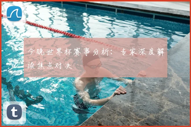 今晚世界杯赛事分析:专家深度解读焦点对决