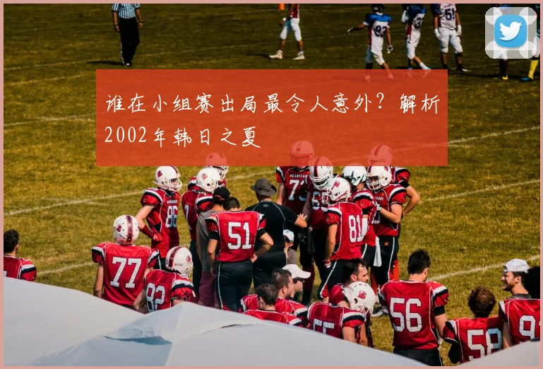 谁在小组赛出局最令人意外？解析2002年韩日之夏
