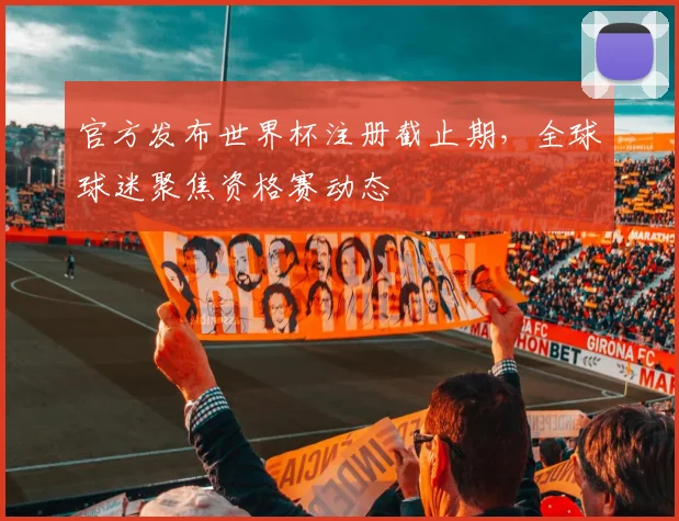官方发布世界杯注册截止期，全球球迷聚焦资格赛动态