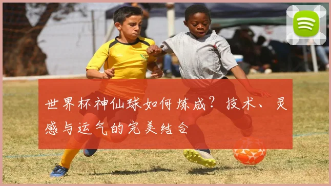 世界杯神仙球如何炼成?技术、灵感与运气的完美结合