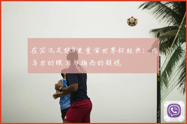 在实况足球8里重演世界杯经典:内马尔的眼泪与梅西的凝视