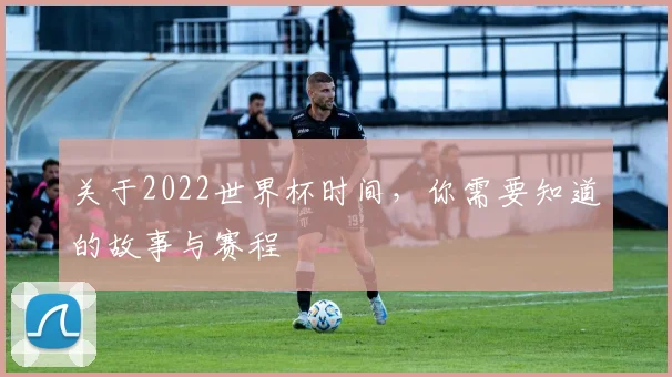 关于2022世界杯时间,你需要知道的故事与赛程