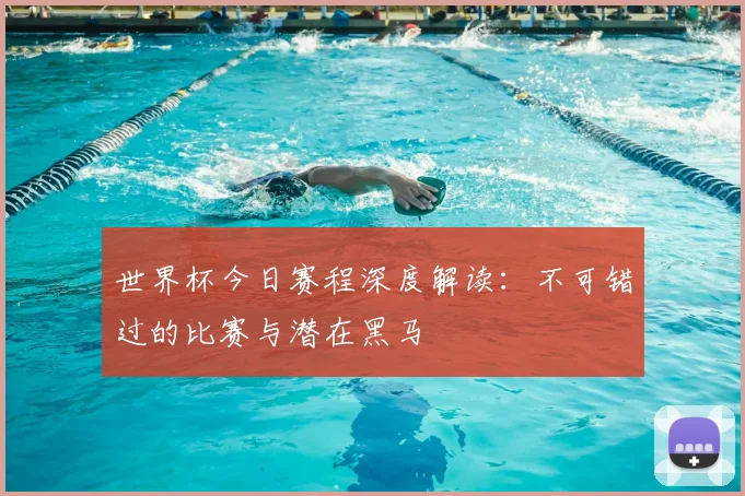 世界杯今日赛程深度解读:不可错过的比赛与潜在黑马