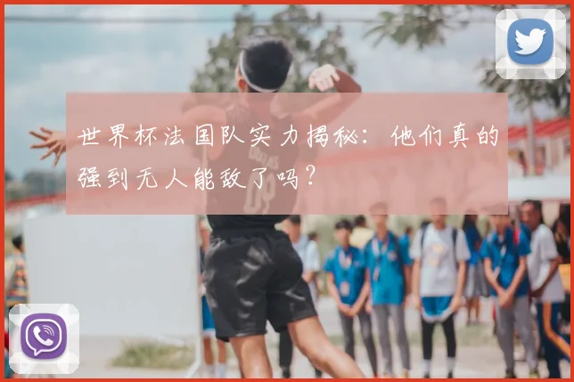 世界杯法国队实力揭秘:他们真的强到无人能敌了吗?