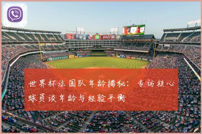 世界杯法国队年龄揭秘:专访核心球员谈年龄与经验平衡