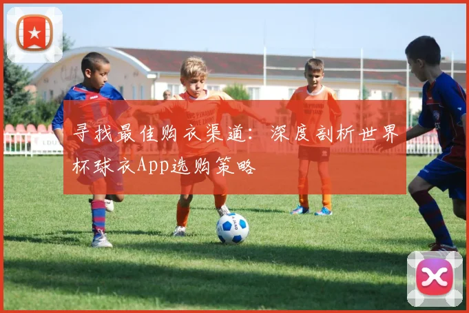寻找最佳购衣渠道:深度剖析世界杯球衣App选购策略