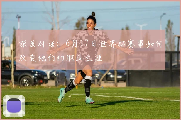 深度对话：6月17日世界杯赛事如何改变他们的职业生涯