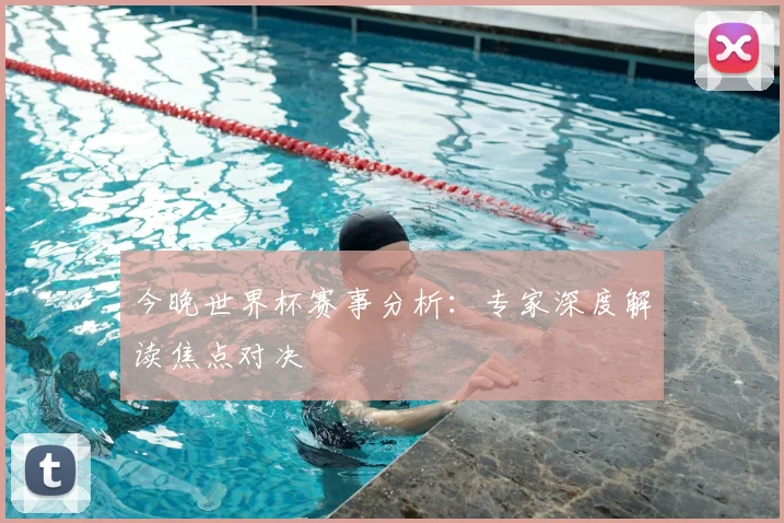 今晚世界杯赛事分析:专家深度解读焦点对决