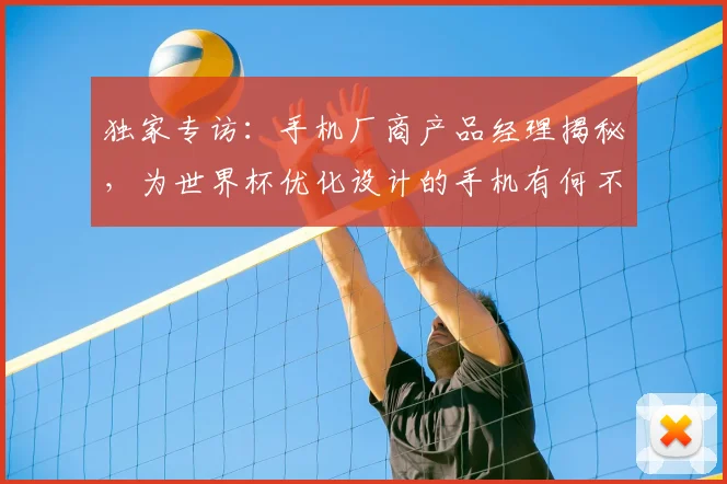 独家专访:手机厂商产品经理揭秘,为世界杯优化设计的手机有何不同