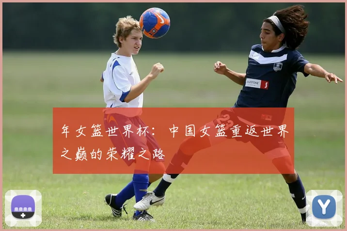 年女篮世界杯:中国女篮重返世界之巅的荣耀之路