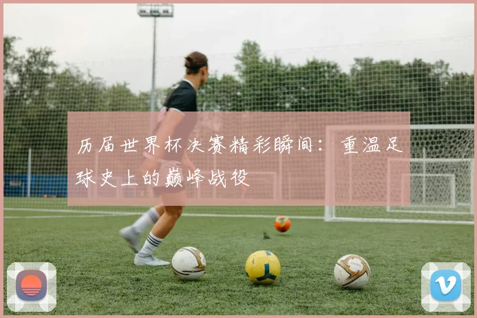 历届世界杯决赛精彩瞬间：重温足球史上的巅峰战役