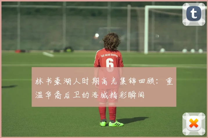 林书豪湖人时期高光集锦回顾：重温华裔后卫的洛城精彩瞬间