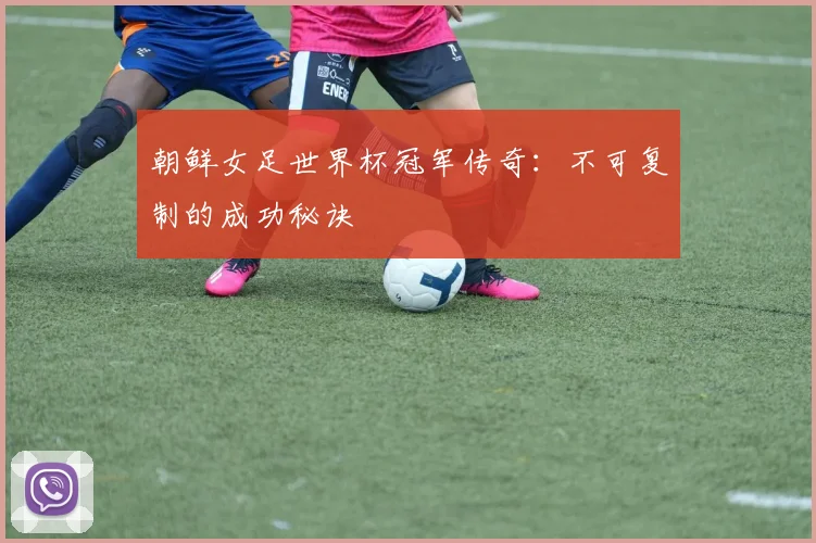 朝鲜女足世界杯冠军传奇：不可复制的成功秘诀