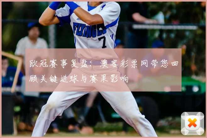 欧冠赛事复盘:澳客彩票网带您回顾关键进球与赛果影响