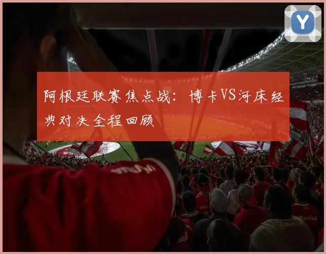 阿根廷联赛焦点战:博卡VS河床经典对决全程回顾
