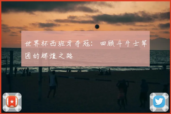世界杯西班牙夺冠：回顾斗牛士军团的辉煌之路