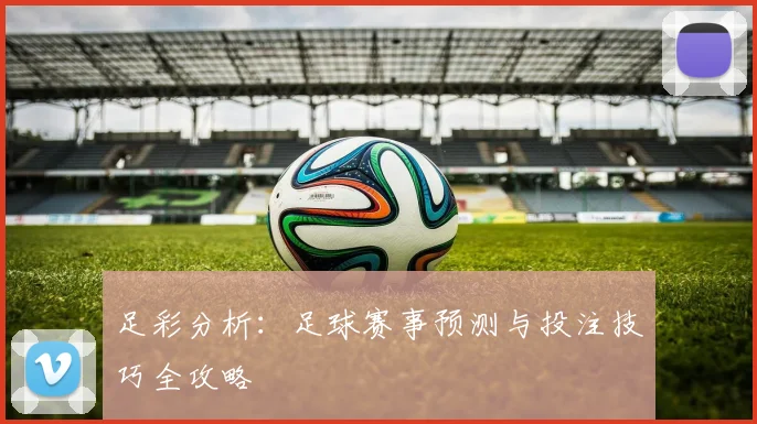 足彩分析:足球赛事预测与投注技巧全攻略