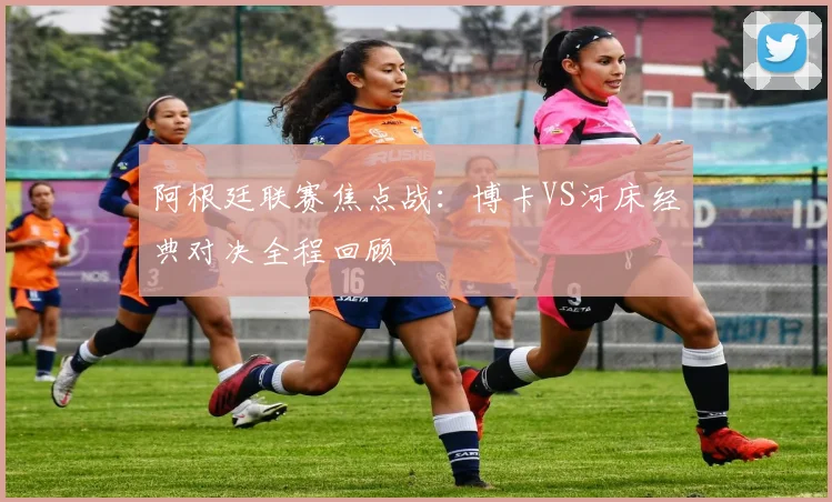 阿根廷联赛焦点战：博卡VS河床经典对决全程回顾