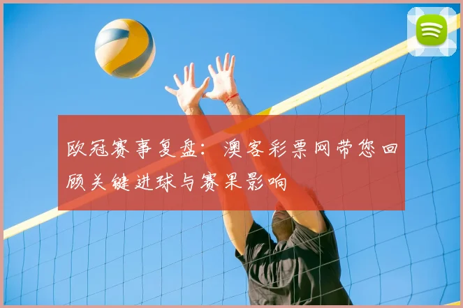 欧冠赛事复盘：澳客彩票网带您回顾关键进球与赛果影响